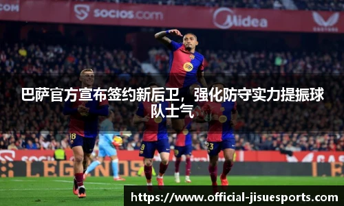 巴萨官方宣布签约新后卫，强化防守实力提振球队士气