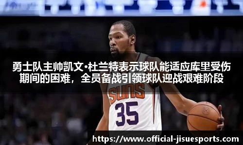 勇士队主帅凯文·杜兰特表示球队能适应库里受伤期间的困难，全员备战引领球队迎战艰难阶段