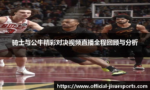 骑士与公牛精彩对决视频直播全程回顾与分析