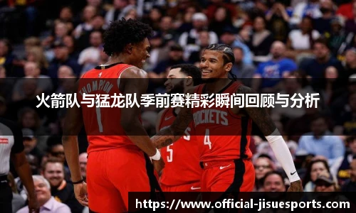 火箭队与猛龙队季前赛精彩瞬间回顾与分析