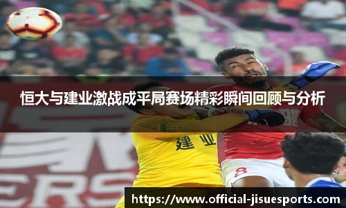 恒大与建业激战成平局赛场精彩瞬间回顾与分析