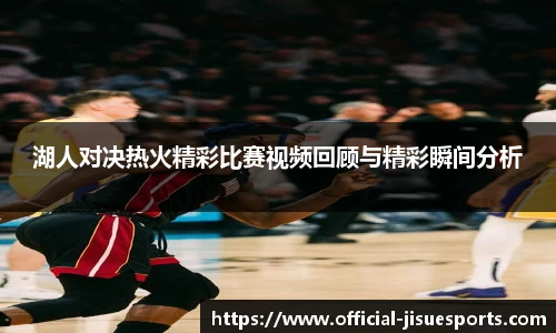 湖人对决热火精彩比赛视频回顾与精彩瞬间分析