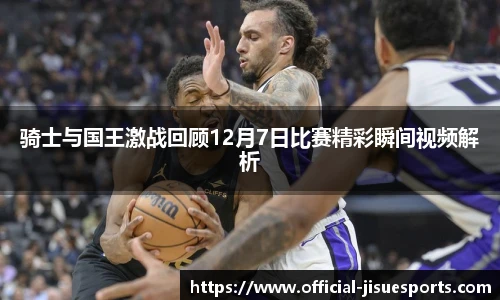 骑士与国王激战回顾12月7日比赛精彩瞬间视频解析