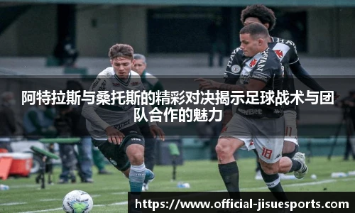 阿特拉斯与桑托斯的精彩对决揭示足球战术与团队合作的魅力