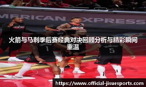 火箭与马刺季后赛经典对决回顾分析与精彩瞬间重温