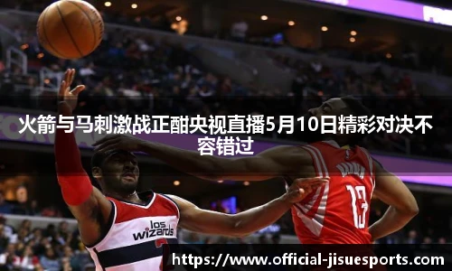 火箭与马刺激战正酣央视直播5月10日精彩对决不容错过