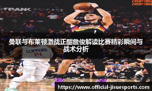 曼联与布莱顿激战正酣詹俊解读比赛精彩瞬间与战术分析