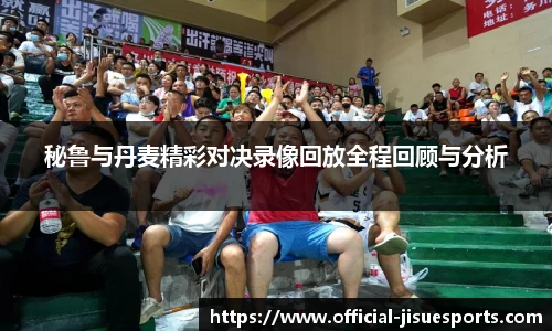 秘鲁与丹麦精彩对决录像回放全程回顾与分析