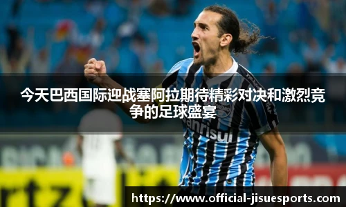 今天巴西国际迎战塞阿拉期待精彩对决和激烈竞争的足球盛宴