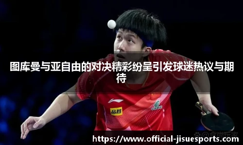 图库曼与亚自由的对决精彩纷呈引发球迷热议与期待