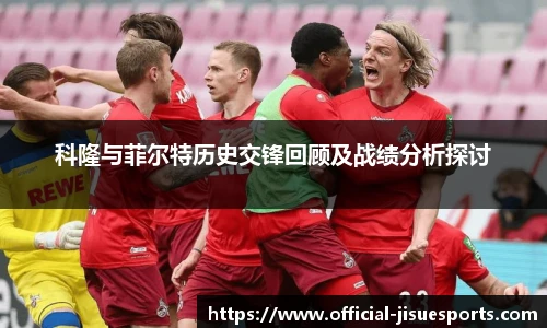 科隆与菲尔特历史交锋回顾及战绩分析探讨