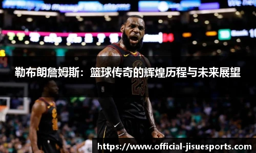 勒布朗詹姆斯：篮球传奇的辉煌历程与未来展望