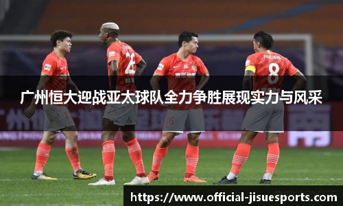 广州恒大迎战亚太球队全力争胜展现实力与风采