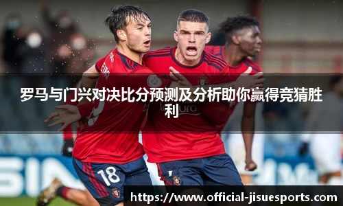 罗马与门兴对决比分预测及分析助你赢得竞猜胜利