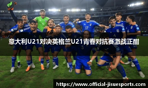 意大利U21对决英格兰U21青春对抗赛激战正酣