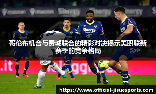 哥伦布机合与费城联合的精彩对决揭示美职联新赛季的竞争格局