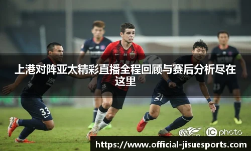 上港对阵亚太精彩直播全程回顾与赛后分析尽在这里