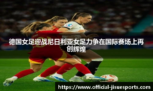 德国女足迎战尼日利亚女足力争在国际赛场上再创辉煌