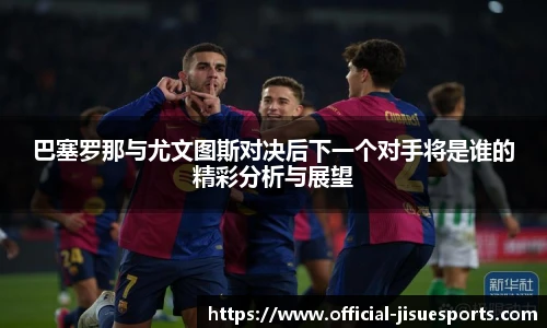巴塞罗那与尤文图斯对决后下一个对手将是谁的精彩分析与展望